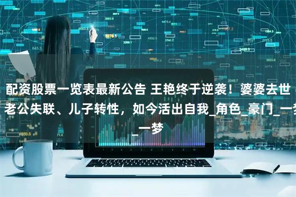配资股票一览表最新公告 王艳终于逆袭！婆婆去世、老公失联、儿子转性，如今活出自我_角色_豪门_一梦