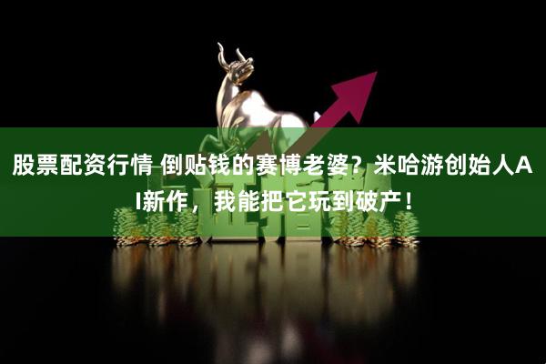 股票配资行情 倒贴钱的赛博老婆？米哈游创始人AI新作，我能把它玩到破产！