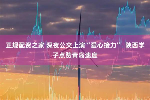 正规配资之家 深夜公交上演“爱心接力”  陕西学子点赞青岛速度