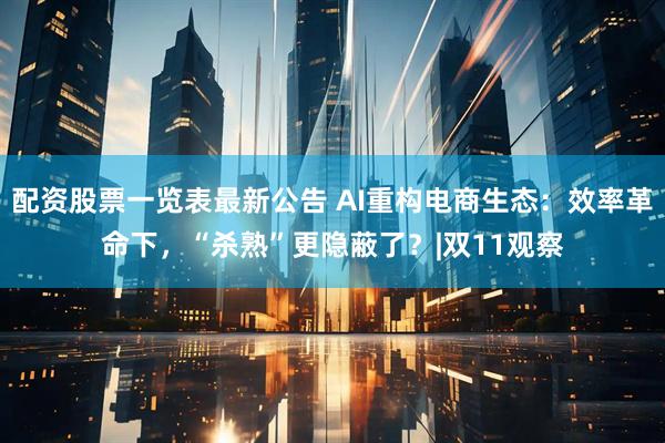配资股票一览表最新公告 AI重构电商生态：效率革命下，“杀熟”更隐蔽了？|双11观察