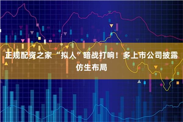 正规配资之家 “拟人”暗战打响！多上市公司披露仿生布局