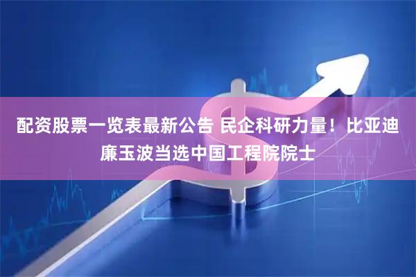 配资股票一览表最新公告 民企科研力量！比亚迪廉玉波当选中国工程院院士