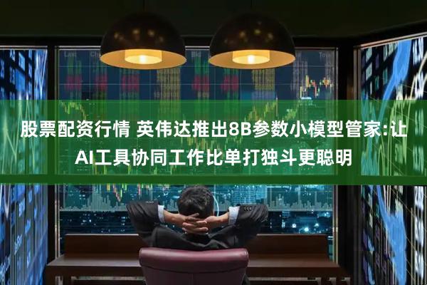 股票配资行情 英伟达推出8B参数小模型管家:让AI工具协同工作比单打独斗更聪明