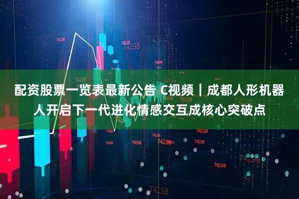 配资股票一览表最新公告 C视频｜成都人形机器人开启下一代进化情感交互成核心突破点