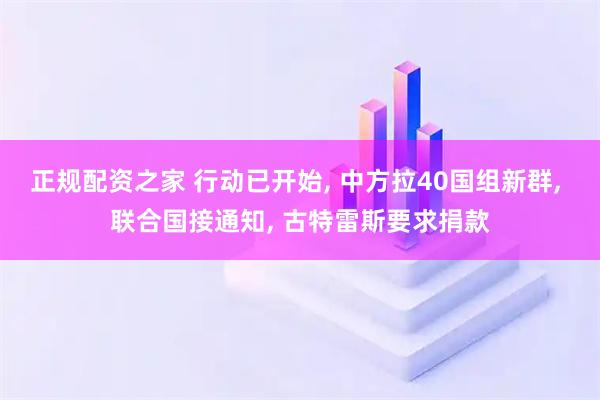 正规配资之家 行动已开始, 中方拉40国组新群, 联合国接通知, 古特雷斯要求捐款