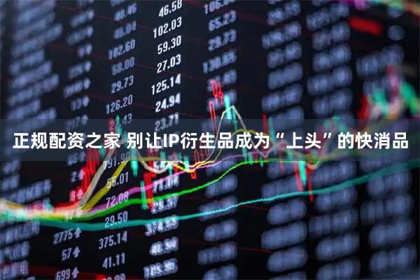 正规配资之家 别让IP衍生品成为“上头”的快消品