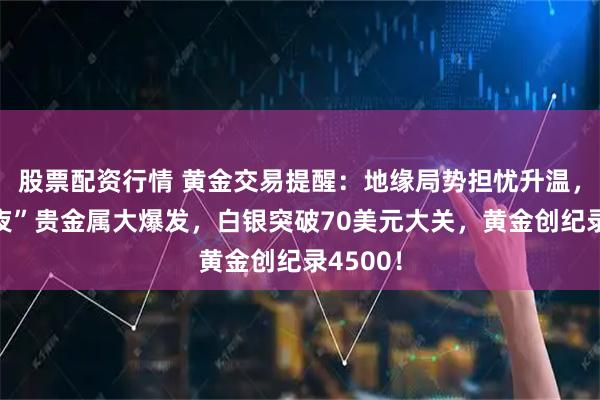 股票配资行情 黄金交易提醒：地缘局势担忧升温，“平安夜”贵金属大爆发，白银突破70美元大关，黄金创纪录4500！