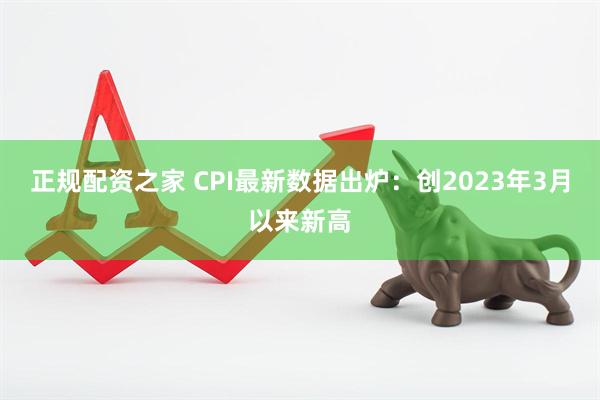正规配资之家 CPI最新数据出炉：创2023年3月以来新高