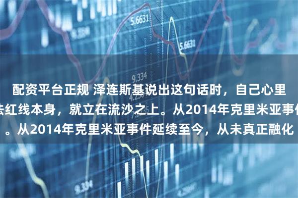 配资平台正规 泽连斯基说出这句话时，自己心里恐怕也清楚，这条宪法红线本身，就立在流沙之上。从2014年克里米亚事件延续至今，从未真正融化