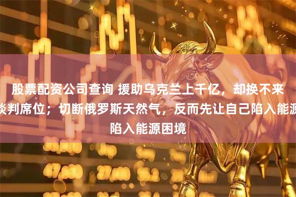 股票配资公司查询 援助乌克兰上千亿，却换不来一个谈判席位；切断俄罗斯天然气，反而先让自己陷入能源困境