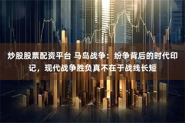 炒股股票配资平台 马岛战争：纷争背后的时代印记，现代战争胜负真不在于战线长短