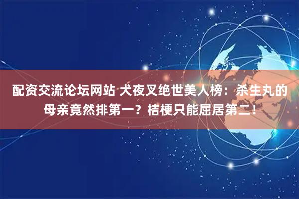 配资交流论坛网站 犬夜叉绝世美人榜：杀生丸的母亲竟然排第一？桔梗只能屈居第二！