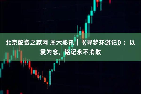 北京配资之家网 周六影讯｜《寻梦环游记》：以爱为念，铭记永不消散