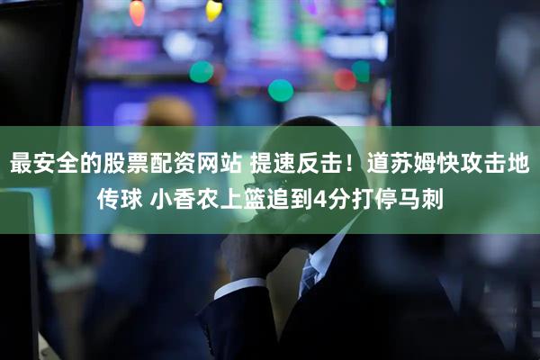 最安全的股票配资网站 提速反击！道苏姆快攻击地传球 小香农上篮追到4分打停马刺