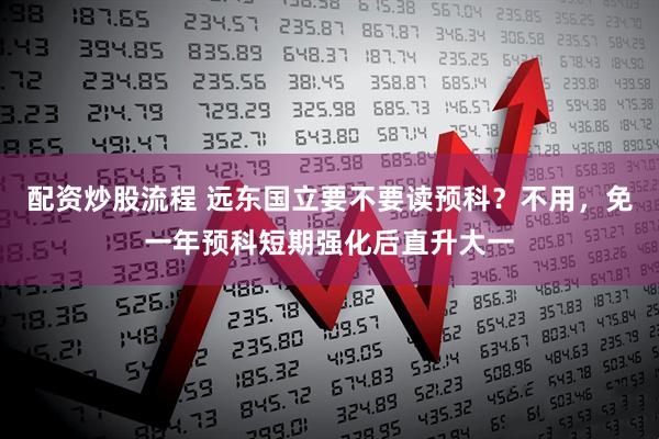 配资炒股流程 远东国立要不要读预科？不用，免一年预科短期强化后直升大一