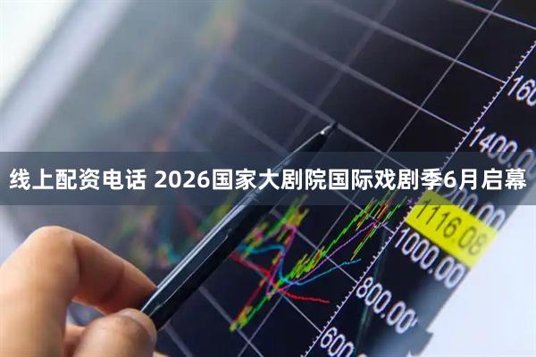 线上配资电话 2026国家大剧院国际戏剧季6月启幕