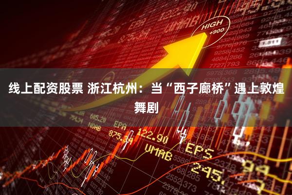 线上配资股票 浙江杭州：当“西子廊桥”遇上敦煌舞剧